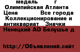 18.2) медаль : 1996 г - Олимпийская Атланта › Цена ­ 1 999 - Все города Коллекционирование и антиквариат » Значки   . Ненецкий АО,Белушье д.